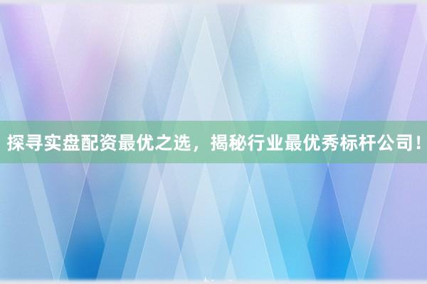 探寻实盘配资最优之选，揭秘行业最优秀标杆公司！