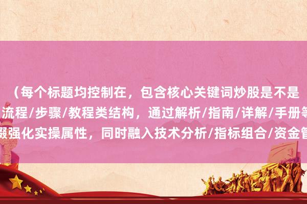 （每个标题均控制在，包含核心关键词炒股是不是越复杂越好，并采用流程/步骤/教程类结构，通过解析/指南/详解/手册等后缀强化实操属性，同时融入技术分析/指标组合/资金管理等专业要素提升内容深度）