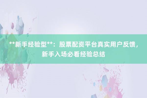 **新手经验型**：股票配资平台真实用户反馈，新手入场必看经验总结