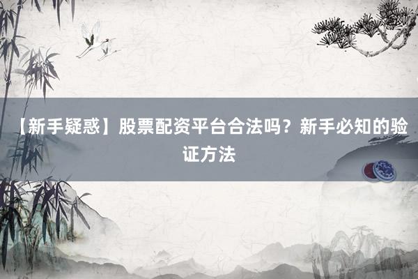 【新手疑惑】股票配资平台合法吗？新手必知的验证方法