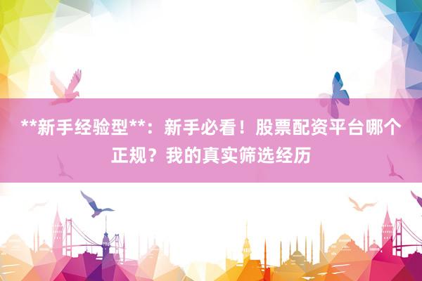**新手经验型**：新手必看！股票配资平台哪个正规？我的真实筛选经历