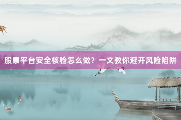 股票平台安全核验怎么做？一文教你避开风险陷阱