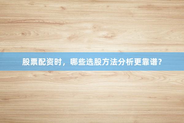 股票配资时，哪些选股方法分析更靠谱？