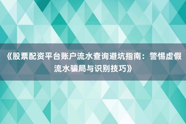 《股票配资平台账户流水查询避坑指南:警惕虚假流水骗局与识别技巧》