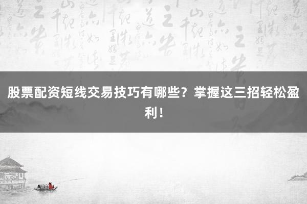 股票配资短线交易技巧有哪些？掌握这三招轻松盈利！