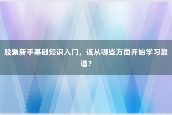 股票新手基础知识入门，该从哪些方面开始学习靠谱？