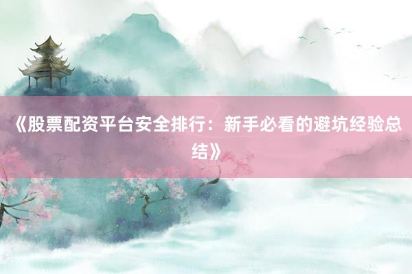 《股票配资平台安全排行：新手必看的避坑经验总结》