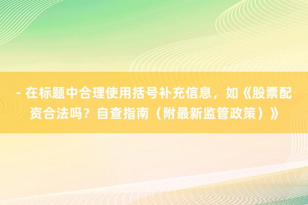 - 在标题中合理使用括号补充信息，如《股票配资合法吗？自查指南（附最新监管政策）》