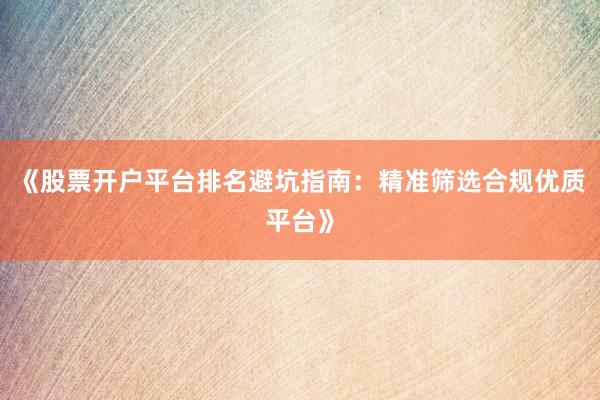 《股票开户平台排名避坑指南：精准筛选合规优质平台》