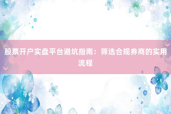 股票开户实盘平台避坑指南：筛选合规券商的实用流程