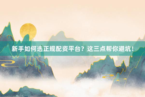 新手如何选正规配资平台？这三点帮你避坑！