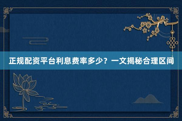 正规配资平台利息费率多少？一文揭秘合理区间