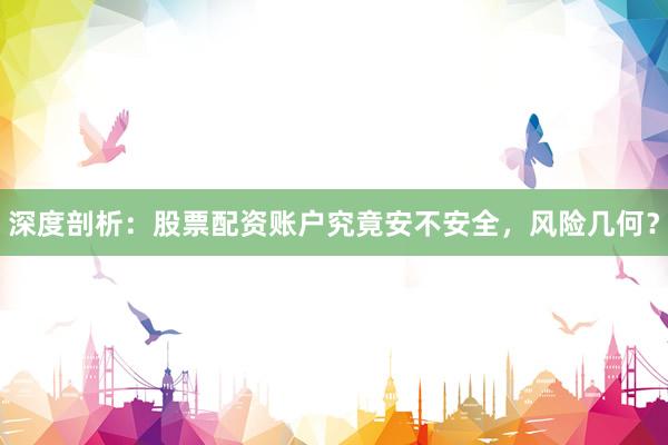 深度剖析：股票配资账户究竟安不安全，风险几何？
