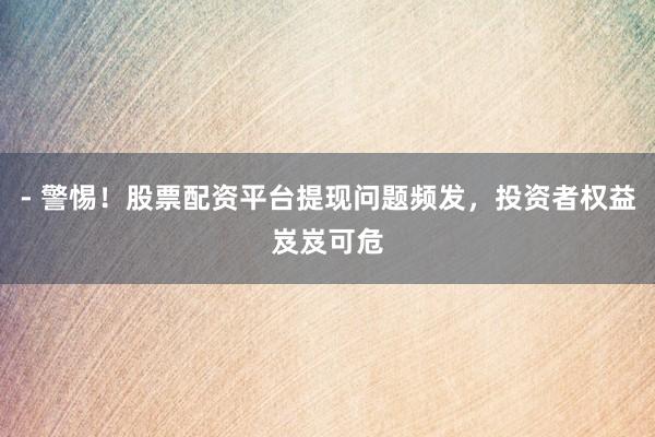 - 警惕！股票配资平台提现问题频发，投资者权益岌岌可危