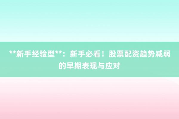 **新手经验型**：新手必看！股票配资趋势减弱的早期表现与应对