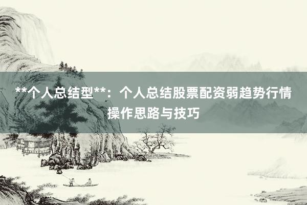 **个人总结型**：个人总结股票配资弱趋势行情操作思路与技巧