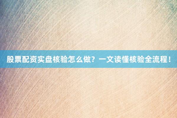 股票配资实盘核验怎么做？一文读懂核验全流程！