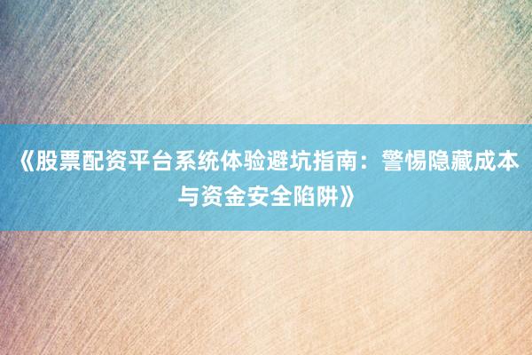 《股票配资平台系统体验避坑指南：警惕隐藏成本与资金安全陷阱》