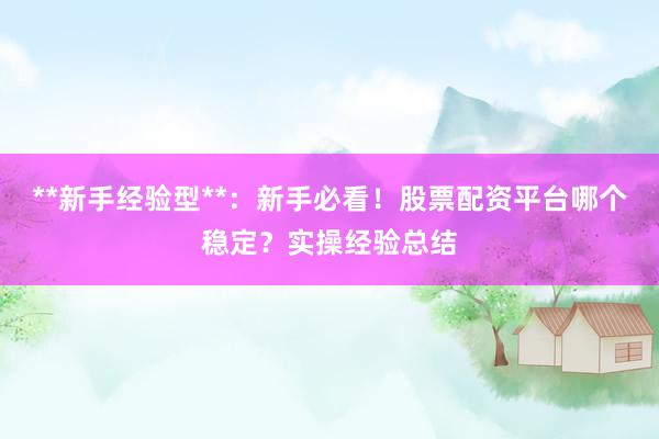 **新手经验型**：新手必看！股票配资平台哪个稳定？实操经验总结