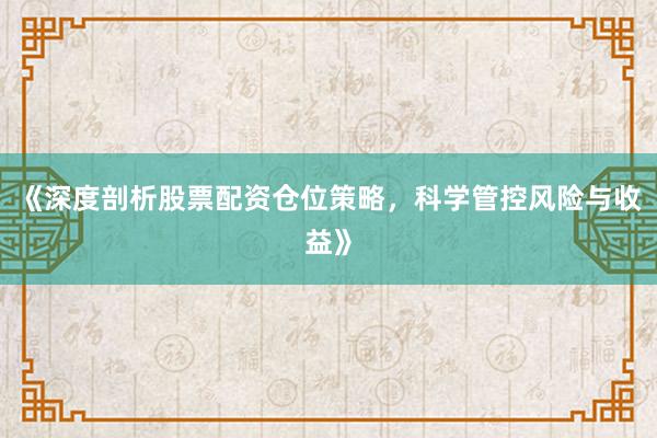 《深度剖析股票配资仓位策略，科学管控风险与收益》
