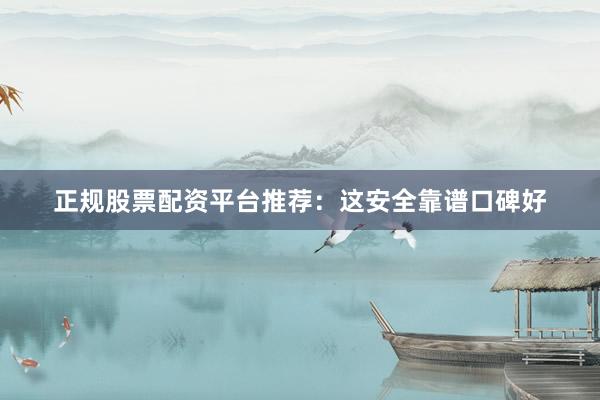 正规股票配资平台推荐：这安全靠谱口碑好