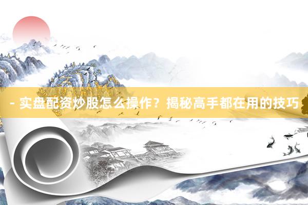 - 实盘配资炒股怎么操作？揭秘高手都在用的技巧