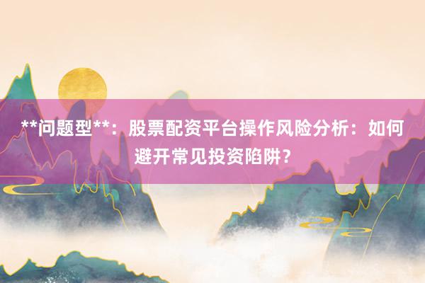 **问题型**：股票配资平台操作风险分析：如何避开常见投资陷阱？