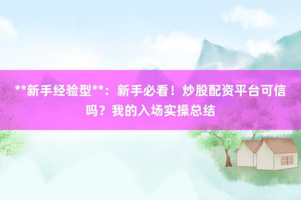 **新手经验型**：新手必看！炒股配资平台可信吗？我的入场实操总结