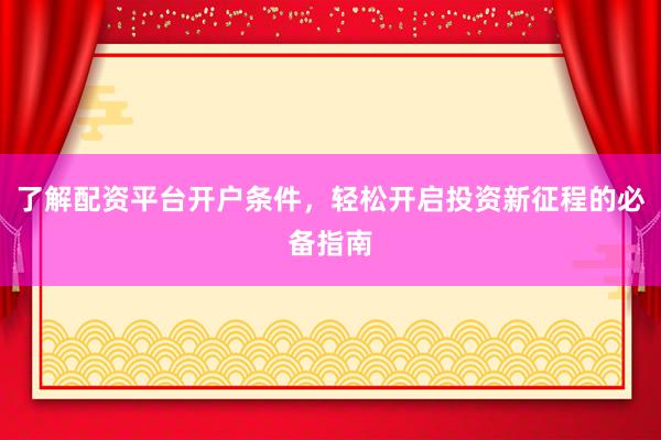 了解配资平台开户条件，轻松开启投资新征程的必备指南