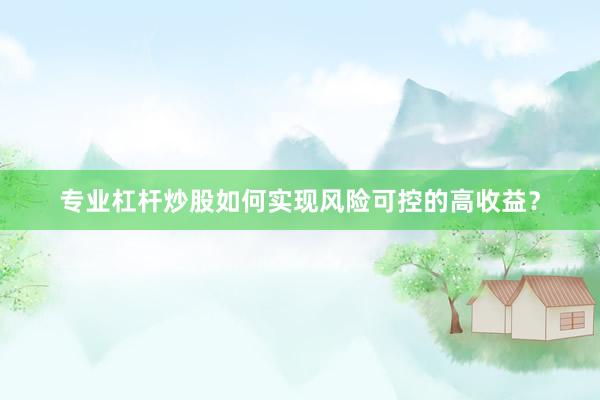 专业杠杆炒股如何实现风险可控的高收益?