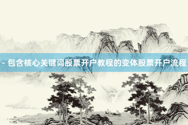 - 包含核心关键词股票开户教程的变体股票开户流程