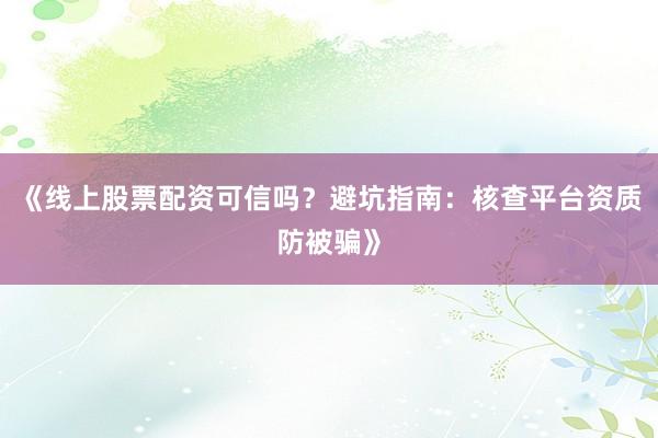 《线上股票配资可信吗？避坑指南：核查平台资质防被骗》