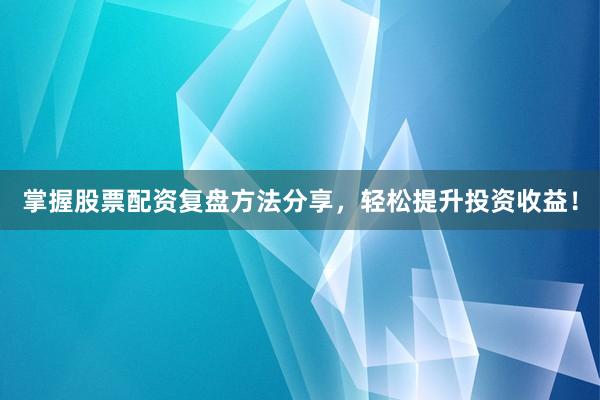 掌握股票配资复盘方法分享，轻松提升投资收益！