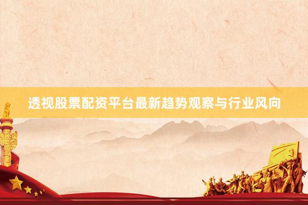 透视股票配资平台最新趋势观察与行业风向