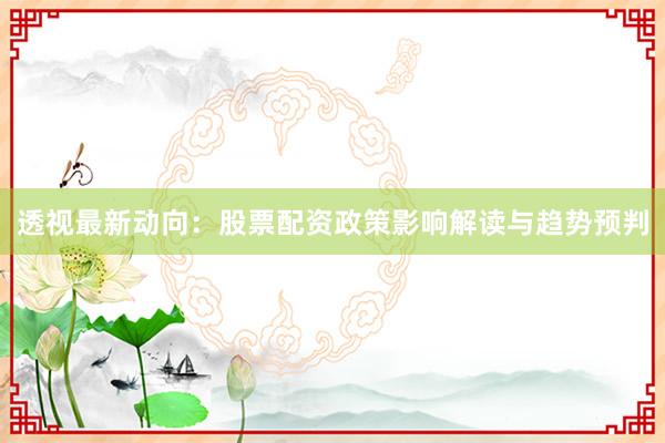 透视最新动向：股票配资政策影响解读与趋势预判