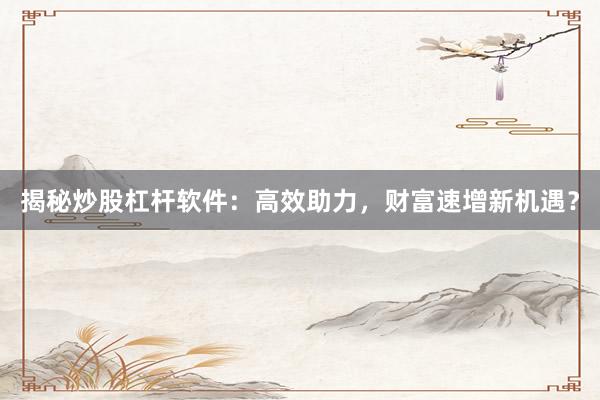 揭秘炒股杠杆软件：高效助力，财富速增新机遇？