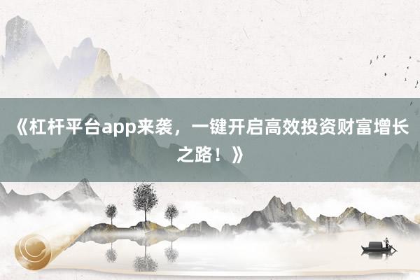 《杠杆平台app来袭，一键开启高效投资财富增长之路！》