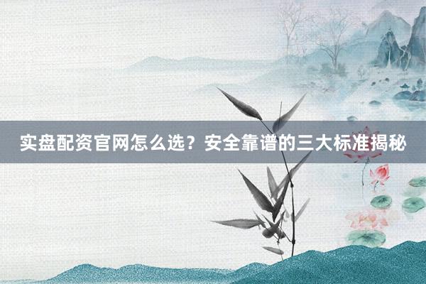 实盘配资官网怎么选？安全靠谱的三大标准揭秘