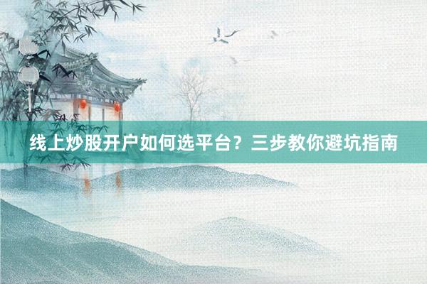 线上炒股开户如何选平台？三步教你避坑指南
