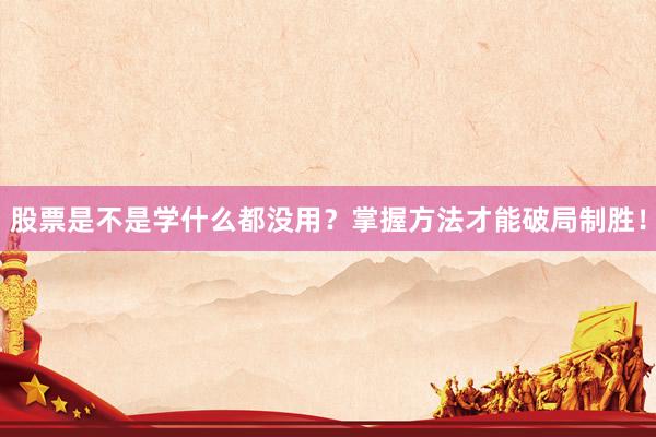 股票是不是学什么都没用？掌握方法才能破局制胜！