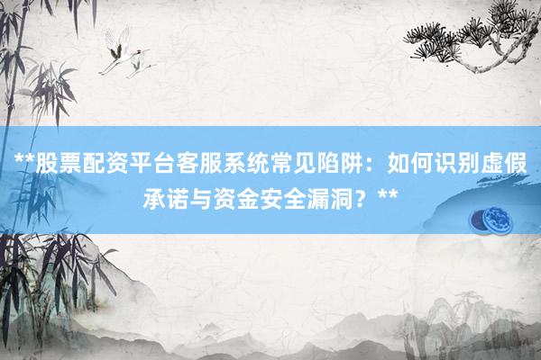 **股票配资平台客服系统常见陷阱：如何识别虚假承诺与资金安全漏洞？**
