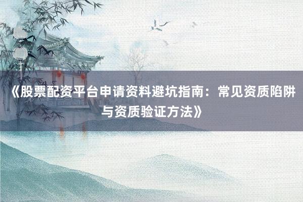 《股票配资平台申请资料避坑指南：常见资质陷阱与资质验证方法》