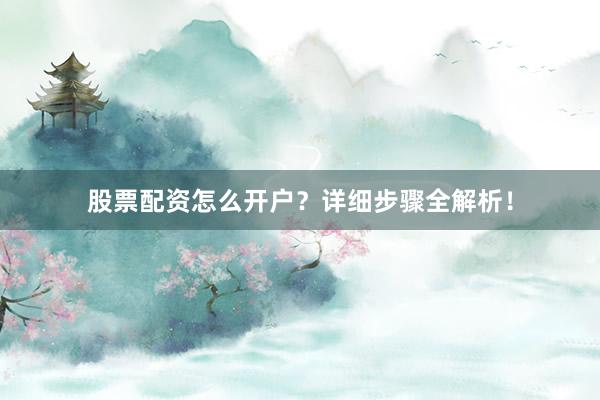 股票配资怎么开户？详细步骤全解析！