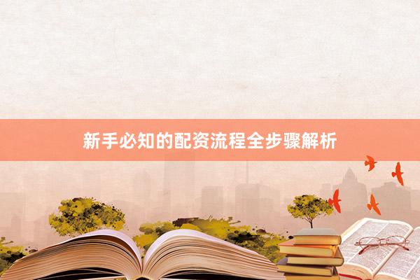 新手必知的配资流程全步骤解析