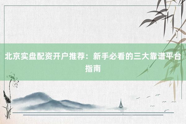 北京实盘配资开户推荐：新手必看的三大靠谱平台指南