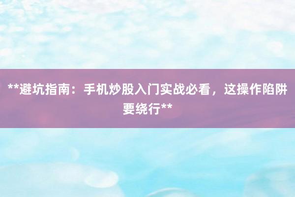**避坑指南：手机炒股入门实战必看，这操作陷阱要绕行**