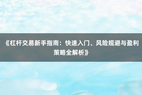 《杠杆交易新手指南：快速入门、风险规避与盈利策略全解析》