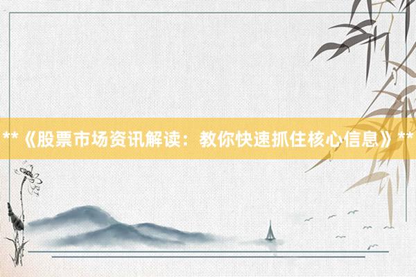 **《股票市场资讯解读：教你快速抓住核心信息》**