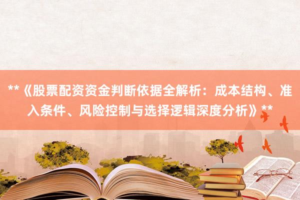 **《股票配资资金判断依据全解析：成本结构、准入条件、风险控制与选择逻辑深度分析》**