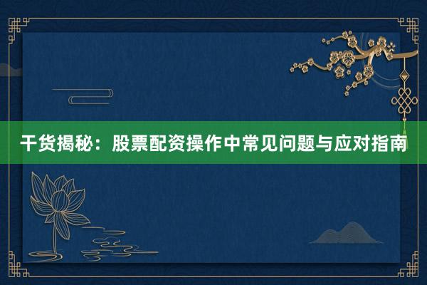 干货揭秘：股票配资操作中常见问题与应对指南